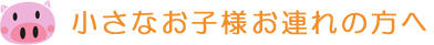 小さなお子様お連れの方へ